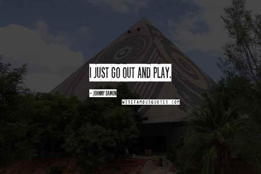 Johnny Damon Quotes: I just go out and play.