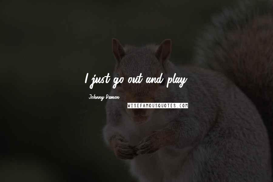 Johnny Damon Quotes: I just go out and play.