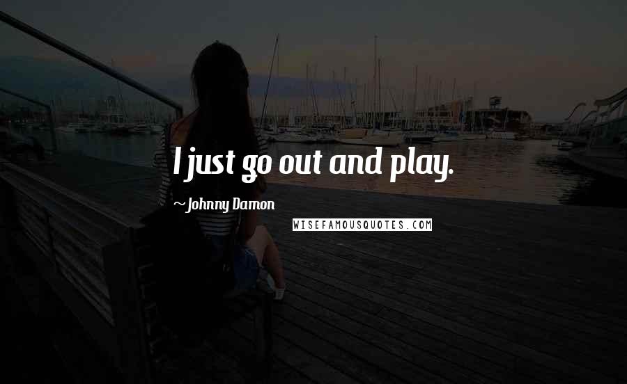 Johnny Damon Quotes: I just go out and play.