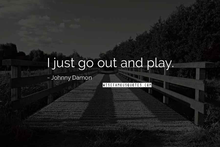 Johnny Damon Quotes: I just go out and play.