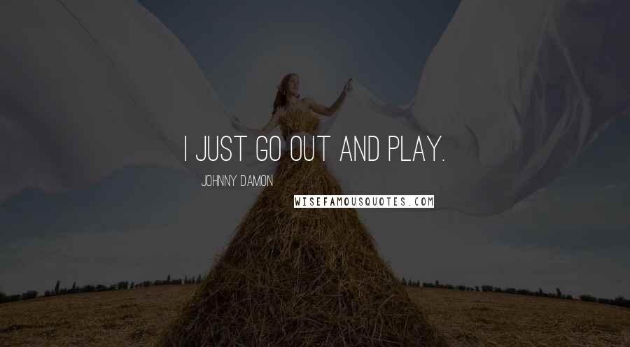 Johnny Damon Quotes: I just go out and play.