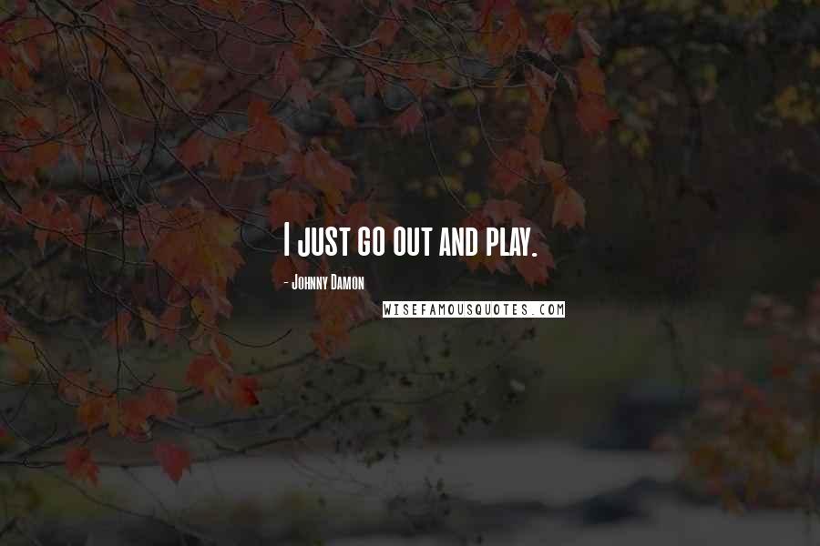 Johnny Damon Quotes: I just go out and play.