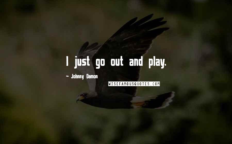Johnny Damon Quotes: I just go out and play.