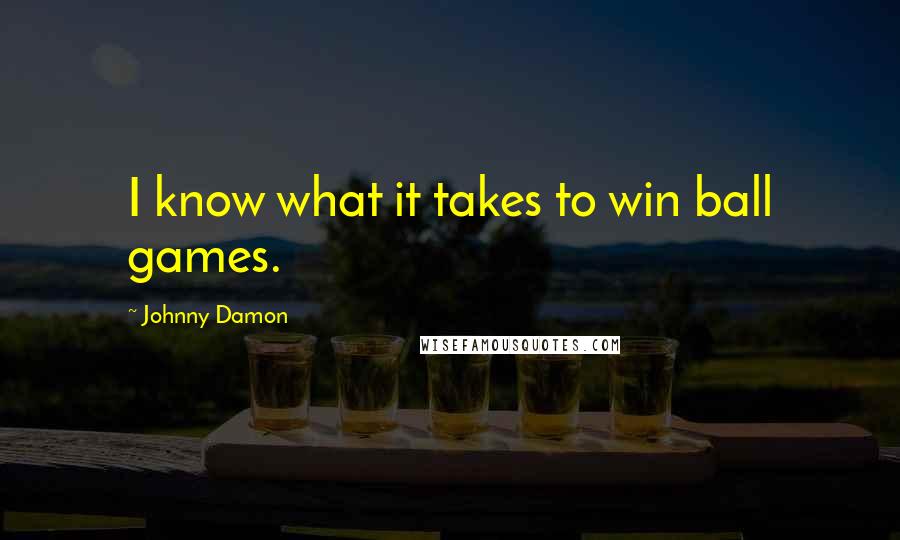 Johnny Damon Quotes: I know what it takes to win ball games.