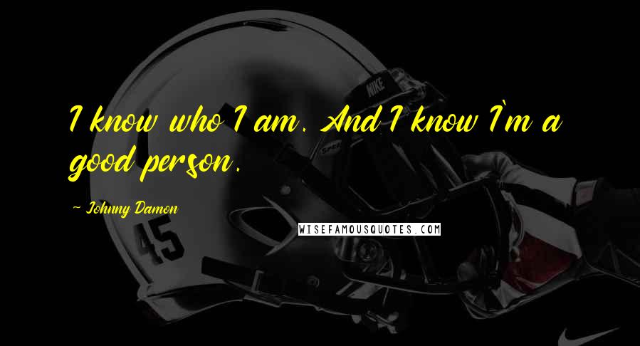 Johnny Damon Quotes: I know who I am. And I know I'm a good person.