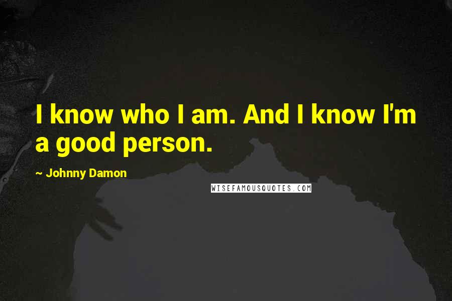 Johnny Damon Quotes: I know who I am. And I know I'm a good person.