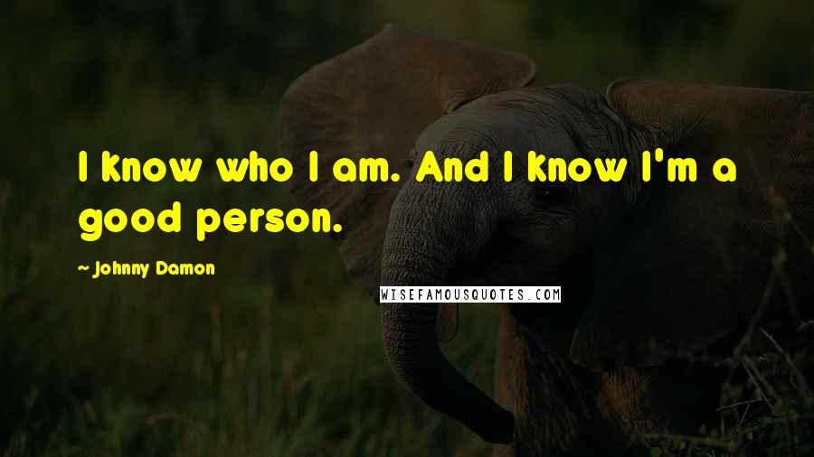Johnny Damon Quotes: I know who I am. And I know I'm a good person.
