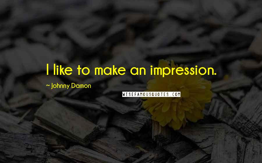 Johnny Damon Quotes: I like to make an impression.