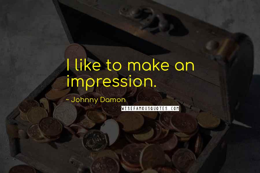 Johnny Damon Quotes: I like to make an impression.