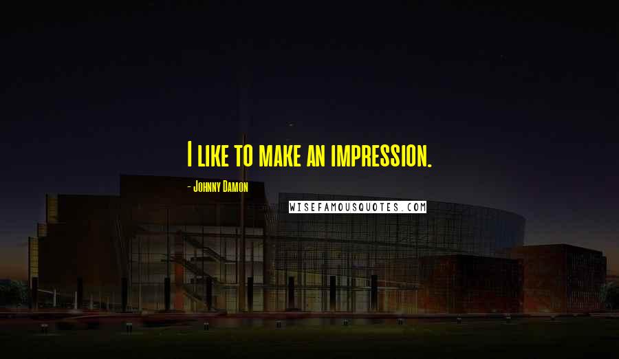 Johnny Damon Quotes: I like to make an impression.