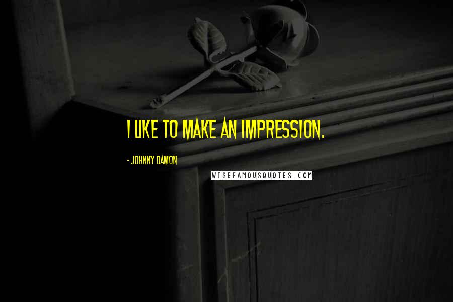 Johnny Damon Quotes: I like to make an impression.