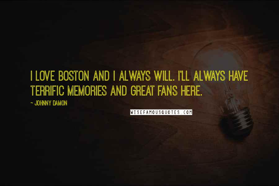 Johnny Damon Quotes: I love Boston and I always will. I'll always have terrific memories and great fans here.