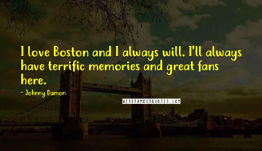 Johnny Damon Quotes: I love Boston and I always will. I'll always have terrific memories and great fans here.