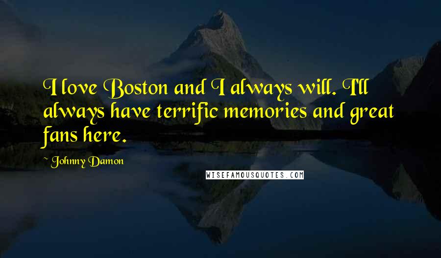 Johnny Damon Quotes: I love Boston and I always will. I'll always have terrific memories and great fans here.