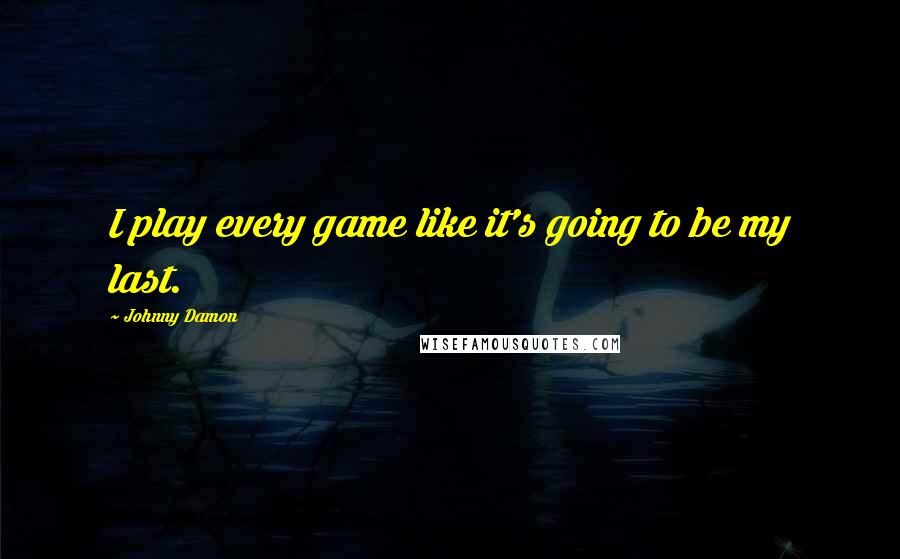 Johnny Damon Quotes: I play every game like it's going to be my last.