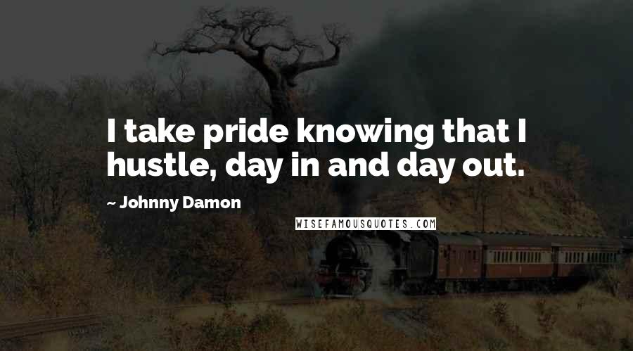 Johnny Damon Quotes: I take pride knowing that I hustle, day in and day out.
