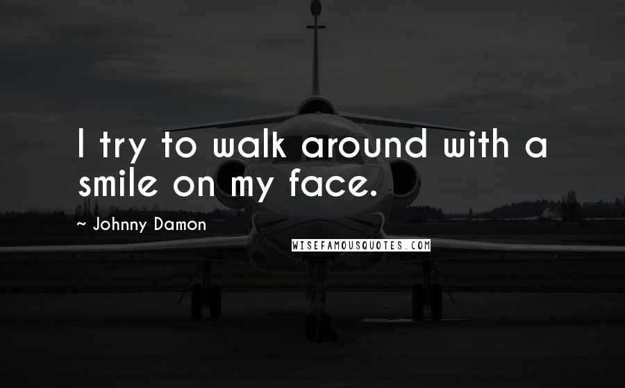 Johnny Damon Quotes: I try to walk around with a smile on my face.