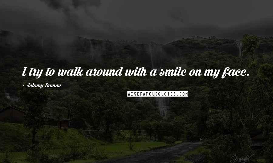 Johnny Damon Quotes: I try to walk around with a smile on my face.