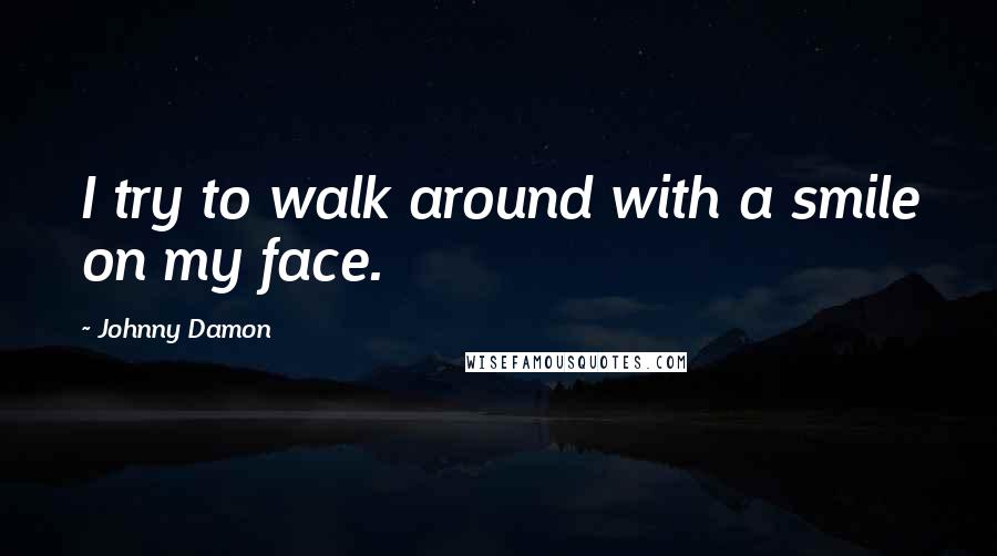 Johnny Damon Quotes: I try to walk around with a smile on my face.