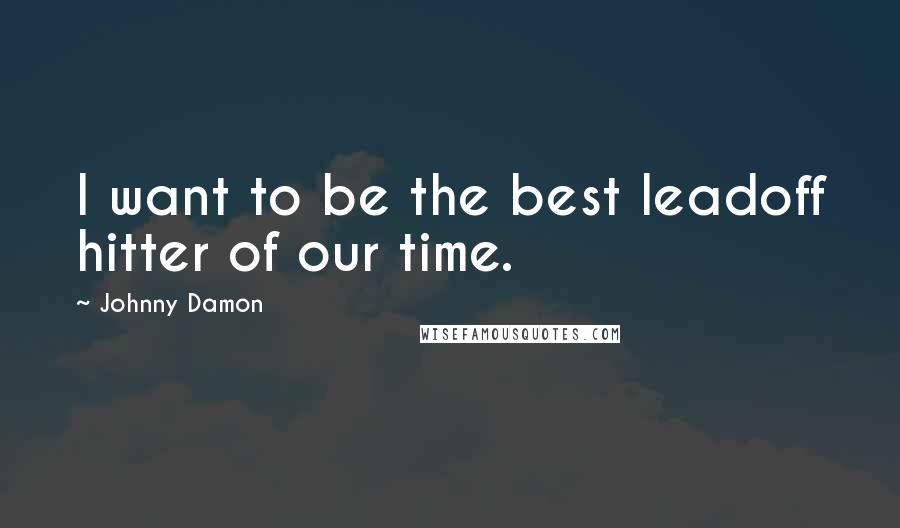 Johnny Damon Quotes: I want to be the best leadoff hitter of our time.