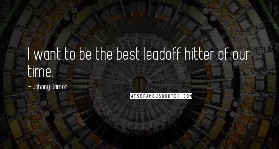 Johnny Damon Quotes: I want to be the best leadoff hitter of our time.