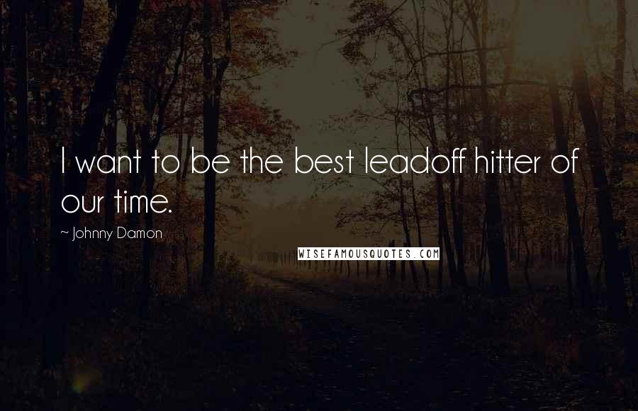 Johnny Damon Quotes: I want to be the best leadoff hitter of our time.