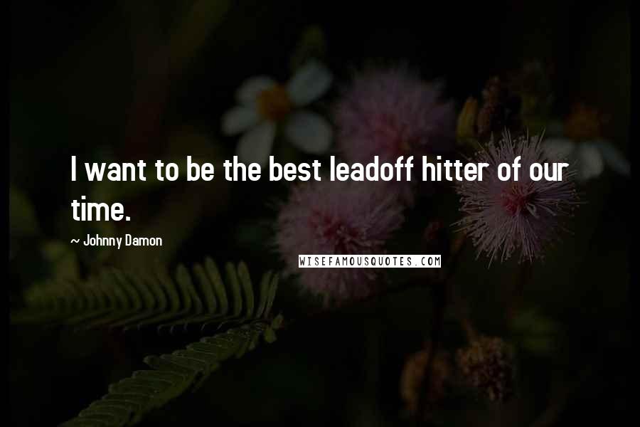 Johnny Damon Quotes: I want to be the best leadoff hitter of our time.