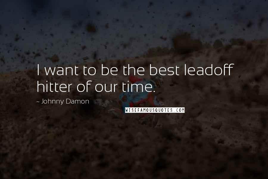 Johnny Damon Quotes: I want to be the best leadoff hitter of our time.