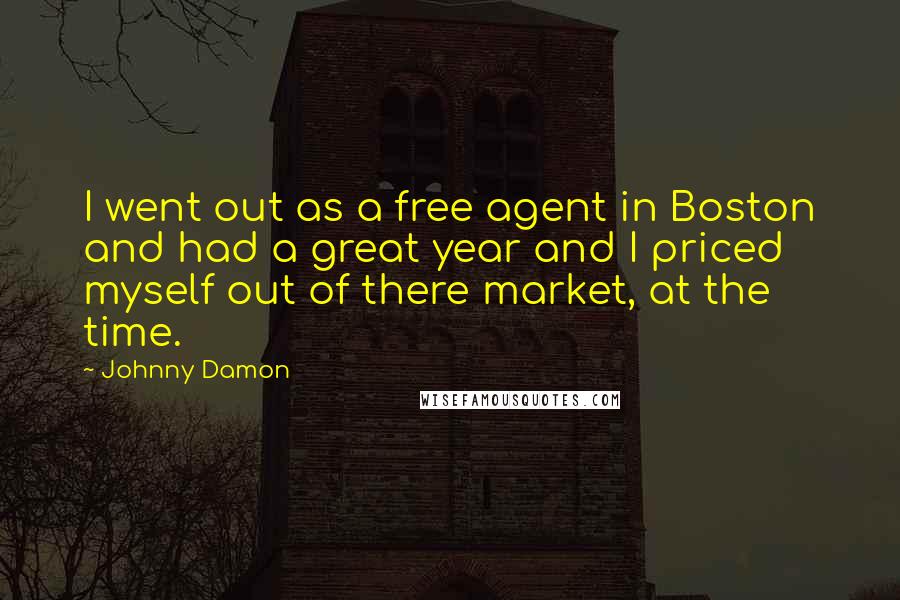 Johnny Damon Quotes: I went out as a free agent in Boston and had a great year and I priced myself out of there market, at the time.