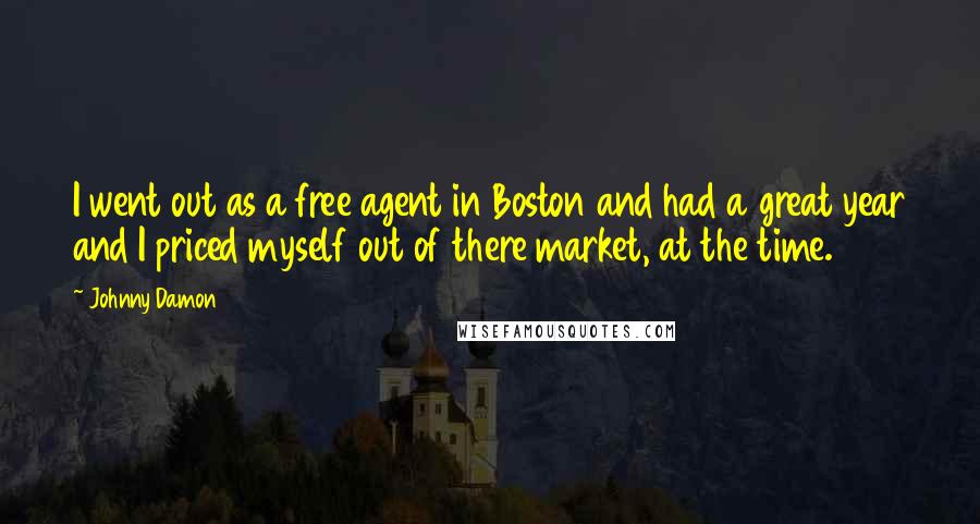 Johnny Damon Quotes: I went out as a free agent in Boston and had a great year and I priced myself out of there market, at the time.