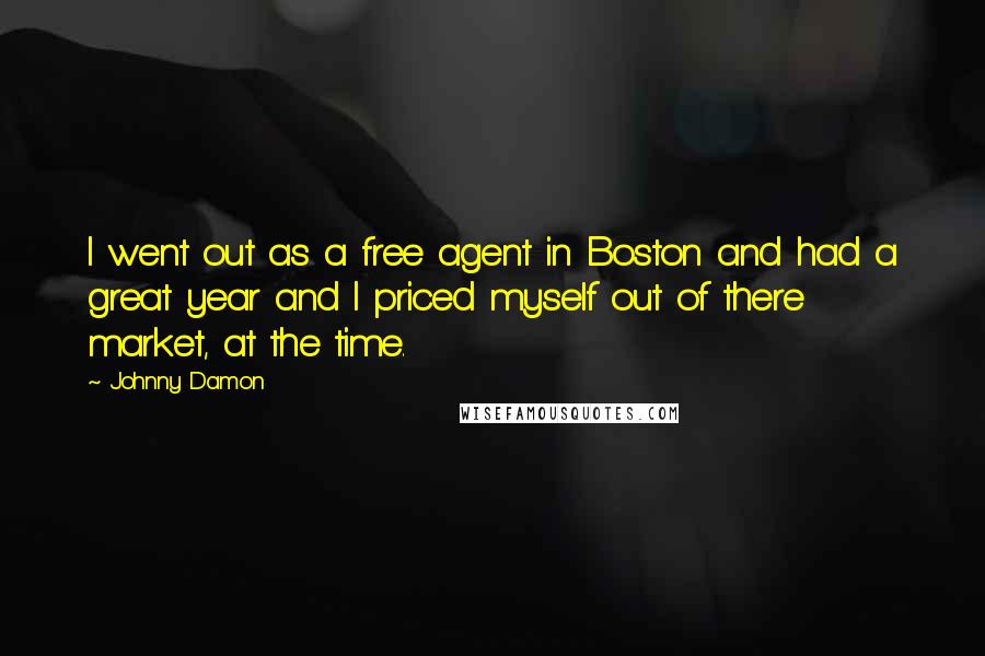 Johnny Damon Quotes: I went out as a free agent in Boston and had a great year and I priced myself out of there market, at the time.