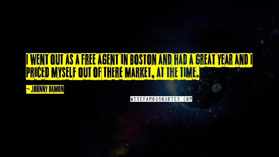 Johnny Damon Quotes: I went out as a free agent in Boston and had a great year and I priced myself out of there market, at the time.