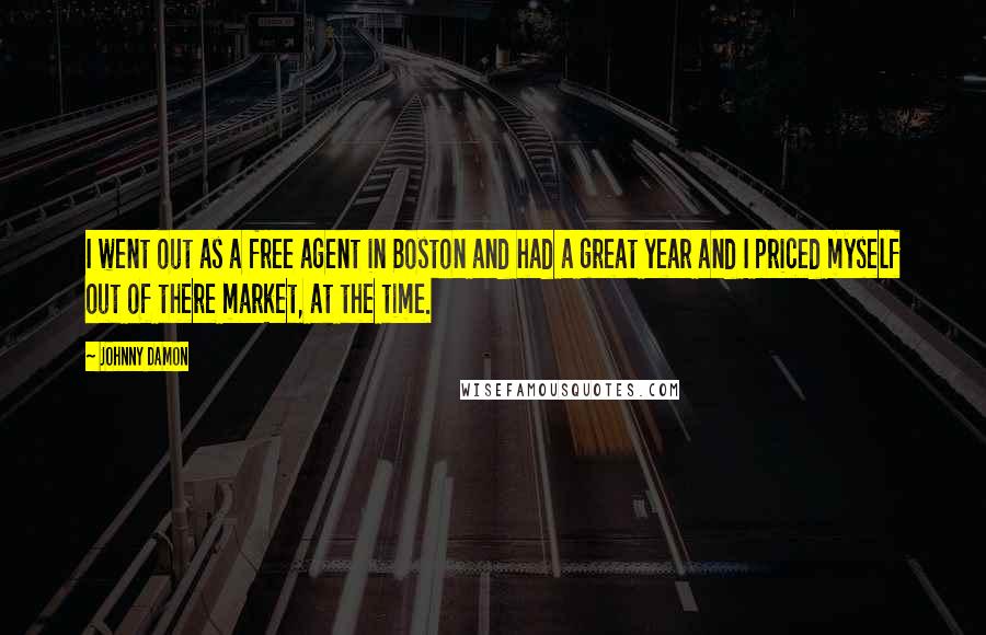 Johnny Damon Quotes: I went out as a free agent in Boston and had a great year and I priced myself out of there market, at the time.