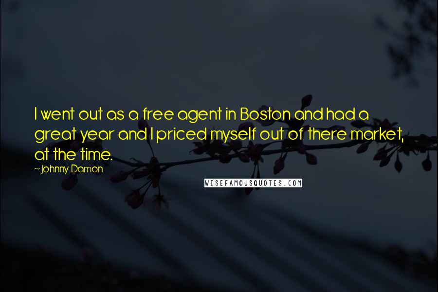 Johnny Damon Quotes: I went out as a free agent in Boston and had a great year and I priced myself out of there market, at the time.