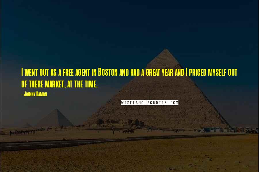 Johnny Damon Quotes: I went out as a free agent in Boston and had a great year and I priced myself out of there market, at the time.