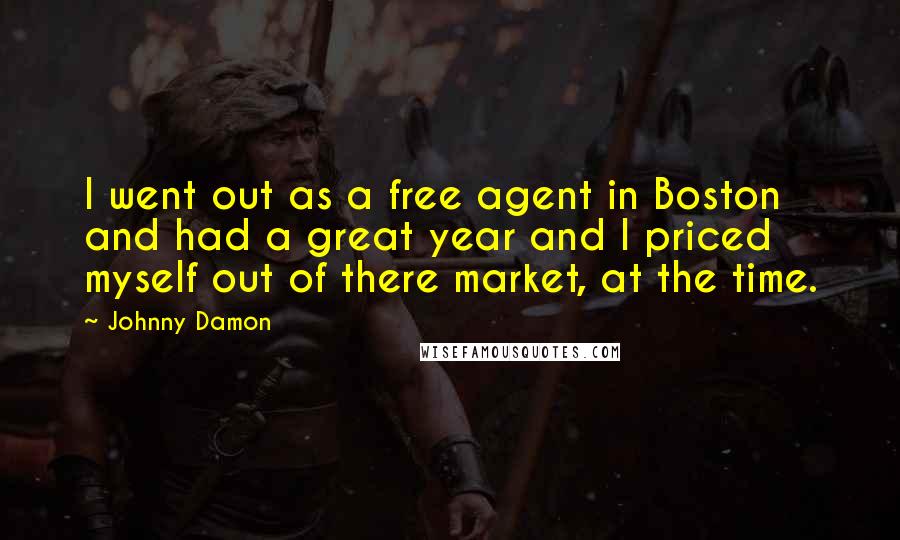 Johnny Damon Quotes: I went out as a free agent in Boston and had a great year and I priced myself out of there market, at the time.