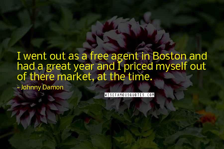 Johnny Damon Quotes: I went out as a free agent in Boston and had a great year and I priced myself out of there market, at the time.