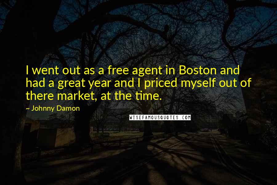 Johnny Damon Quotes: I went out as a free agent in Boston and had a great year and I priced myself out of there market, at the time.