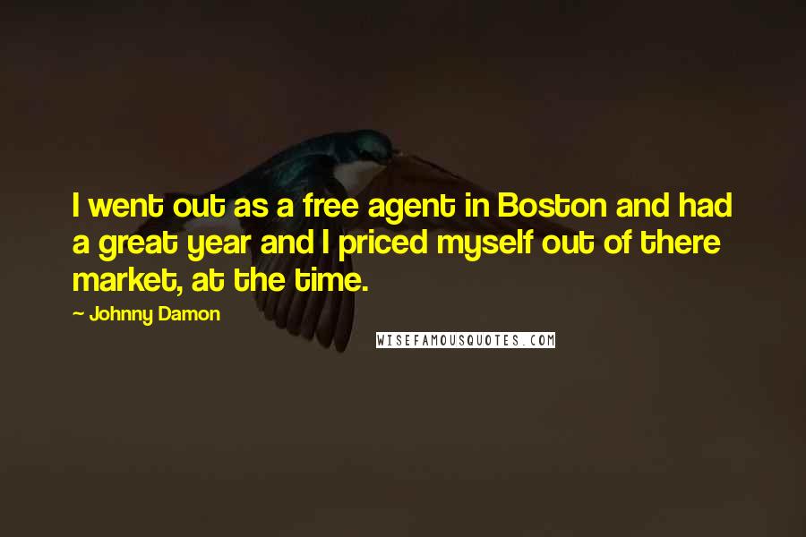 Johnny Damon Quotes: I went out as a free agent in Boston and had a great year and I priced myself out of there market, at the time.