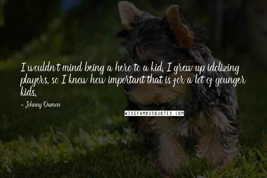 Johnny Damon Quotes: I wouldn't mind being a hero to a kid. I grew up idolizing players, so I know how important that is for a lot of younger kids.