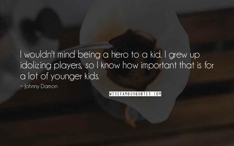 Johnny Damon Quotes: I wouldn't mind being a hero to a kid. I grew up idolizing players, so I know how important that is for a lot of younger kids.