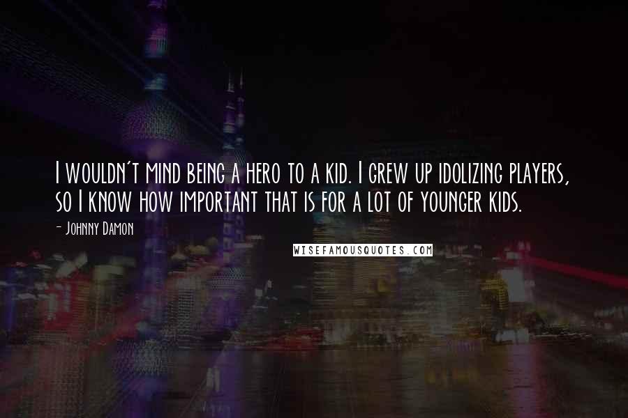 Johnny Damon Quotes: I wouldn't mind being a hero to a kid. I grew up idolizing players, so I know how important that is for a lot of younger kids.