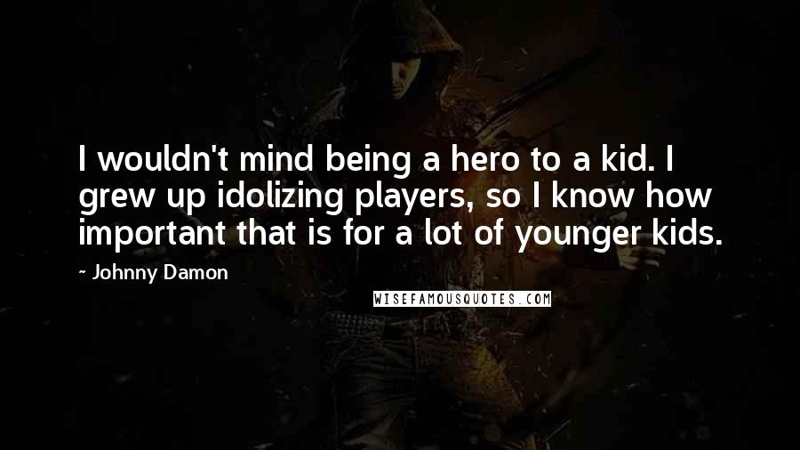 Johnny Damon Quotes: I wouldn't mind being a hero to a kid. I grew up idolizing players, so I know how important that is for a lot of younger kids.