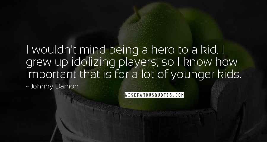 Johnny Damon Quotes: I wouldn't mind being a hero to a kid. I grew up idolizing players, so I know how important that is for a lot of younger kids.