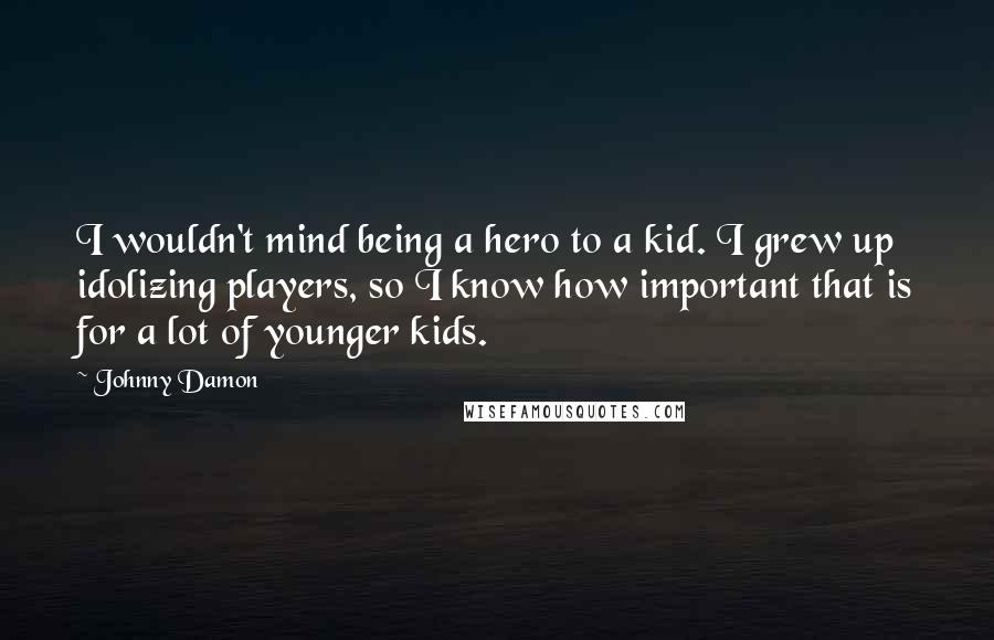 Johnny Damon Quotes: I wouldn't mind being a hero to a kid. I grew up idolizing players, so I know how important that is for a lot of younger kids.