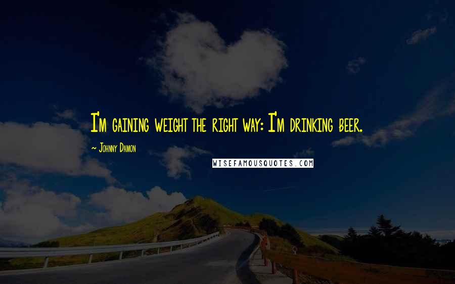 Johnny Damon Quotes: I'm gaining weight the right way: I'm drinking beer.