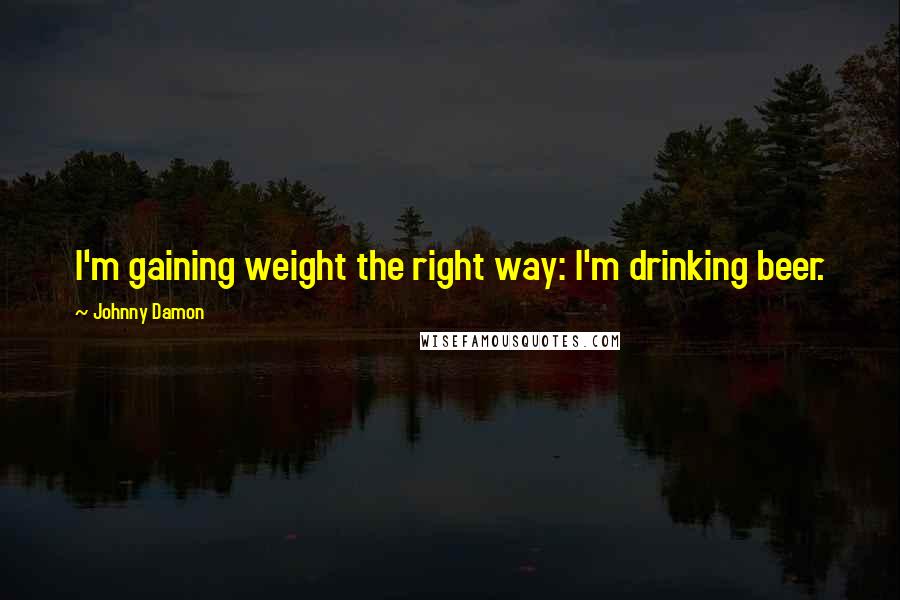 Johnny Damon Quotes: I'm gaining weight the right way: I'm drinking beer.