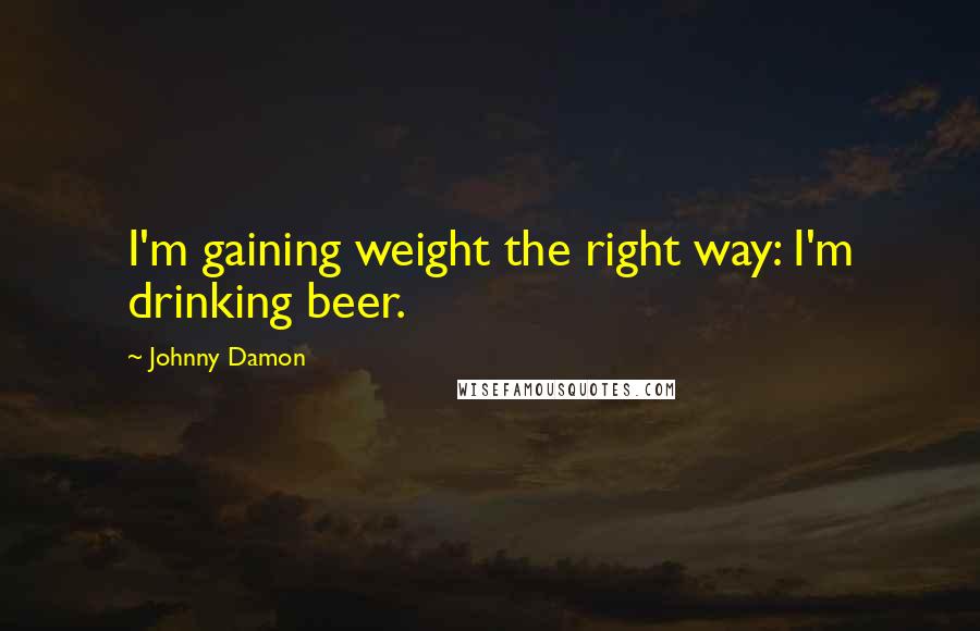 Johnny Damon Quotes: I'm gaining weight the right way: I'm drinking beer.