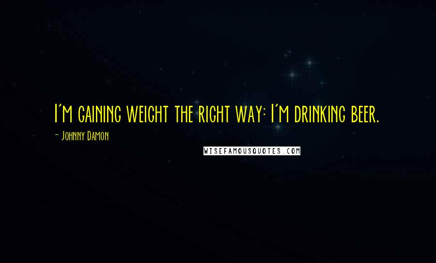 Johnny Damon Quotes: I'm gaining weight the right way: I'm drinking beer.