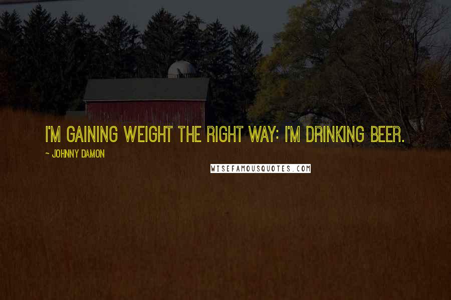 Johnny Damon Quotes: I'm gaining weight the right way: I'm drinking beer.